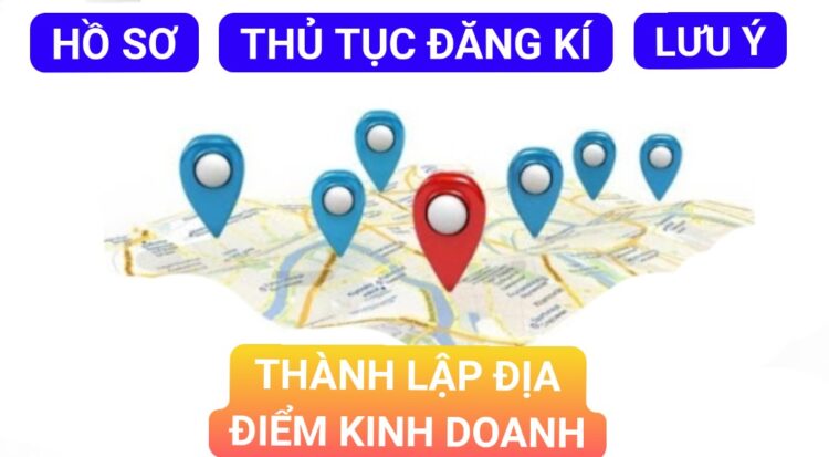 HỒ SƠ, THỦ TỤC ĐĂNG KÝ THÀNH LẬP ĐỊA ĐIỂM KINH DOANH VÀ LƯU Ý