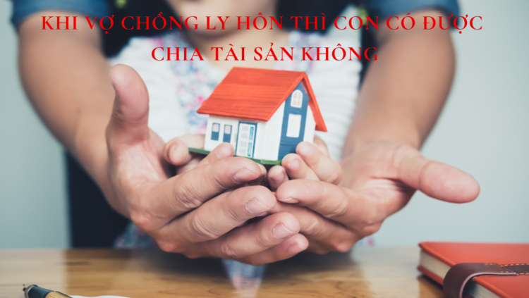 KHI VỢ CHỒNG LY HÔN THÌ CON CÓ ĐƯỢC CHIA TÀI SẢN KHÔNG?