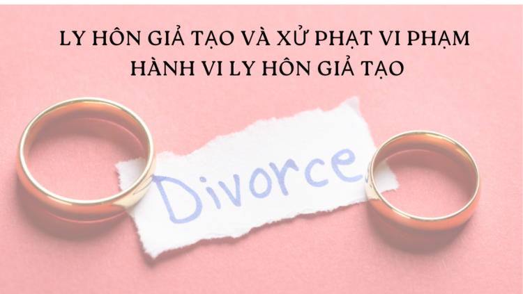 LY HÔN GIẢ TẠO VÀ XỬ PHẠT VI PHẠM HÀNH VI LY HÔN GIẢ TẠO