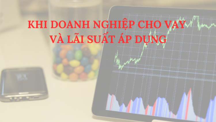 KHI DOANH NGHIỆP CHO VAY VÀ LÃI SUẤT ÁP DỤNG