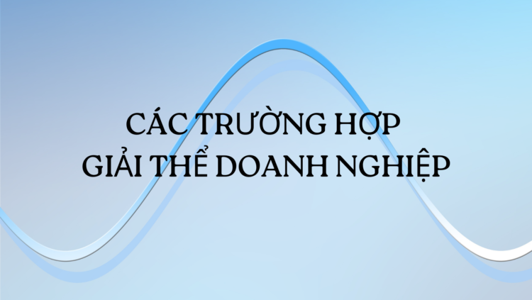 CÁC TRƯỜNG HỢP GIẢI THỂ DOANH NGHIỆP