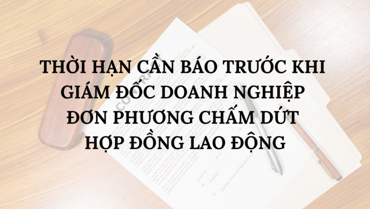 THỜI HẠN CẦN BÁO TRƯỚC KHI GIÁM ĐỐC DOANH NGHIỆP ĐƠN PHƯƠNG CHẤM DỨT HỢP ĐỒNG LAO ĐỘNG