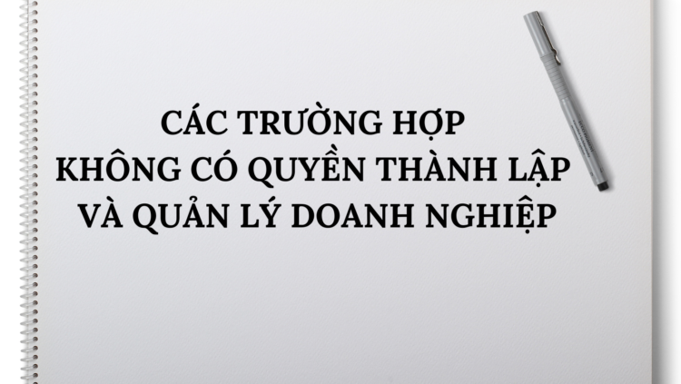 CÁC TRƯỜNG HỢP KHÔNG CÓ QUYỀN THÀNH LẬP VÀ QUẢN LÝ DOANH NGHIỆP