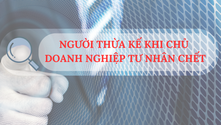 NGƯỜI THỪA KẾ KHI CHỦ DOANH NGHIỆP TƯ NHÂN CHẾT