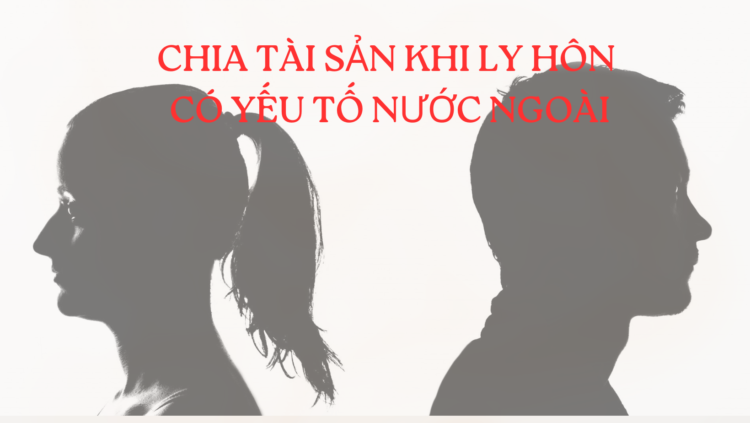 CHIA TÀI SẢN KHI LY HÔN CÓ YẾU TỐ NƯỚC NGOÀI