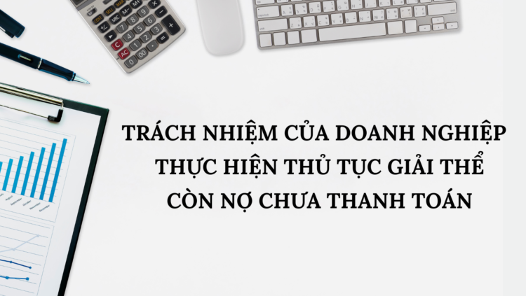 TRÁCH NHIỆM CỦA DOANH NGHIỆP NẾU THỰC HIỆN THỦ TỤC GIẢI THỂ NHƯNG VẪN CÒN NỢ CHƯA THANH TOÁN