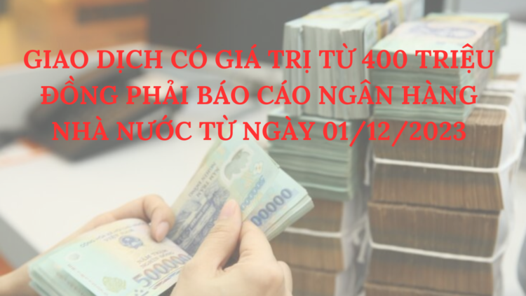 GIAO DỊCH CÓ GIÁ TRỊ TỪ 400 TRIỆU ĐỒNG PHẢI BÁO CÁO NGÂN HÀNG NHÀ NƯỚC TỪ NGÀY 01/12/2023