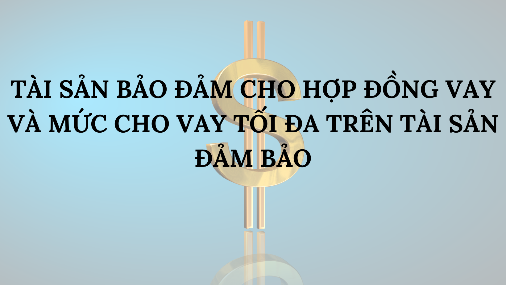 TÀI SẢN BẢO ĐẢM CHO HỢP ĐỒNG VAY VÀ MỨC CHO VAY TỐI ĐA TRÊN TÀI SẢN ĐẢM BẢO