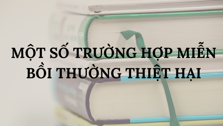 MỘT SỐ TRƯỜNG HỢP MIỄN BỒI THƯỜNG THIỆT HẠI