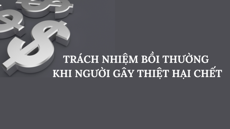 TRÁCH NHIỆM BỒI THƯỜNG KHI NGƯỜI GÂY THIỆT HẠI CHẾT